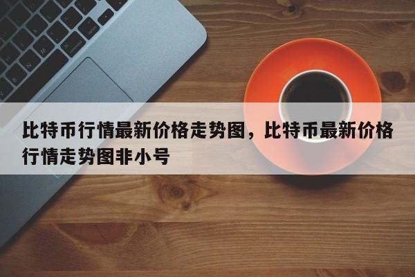 比特币行情最新价格走势图，比特币最新价格行情走势图非小号-第1张图片-易算准