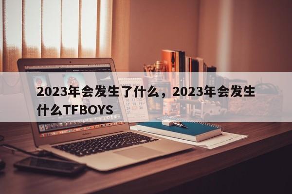 2023年会发生了什么，2023年会发生什么TFBOYS-第1张图片-易算准