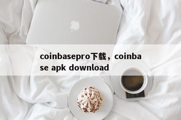 coinbasepro下载，coinbase apk download-第1张图片-易算准