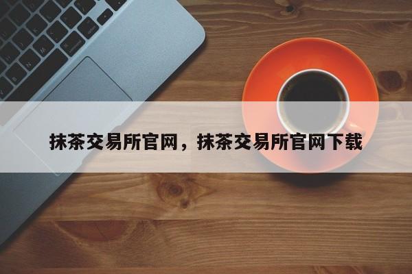 抹茶交易所官网，抹茶交易所官网下载-第1张图片-易算准