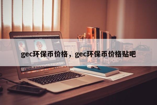 gec环保币价格，gec环保币价格贴吧-第1张图片-易算准