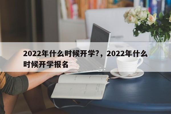 2022年什么时候开学?，2022年什么时候开学报名-第1张图片-易算准