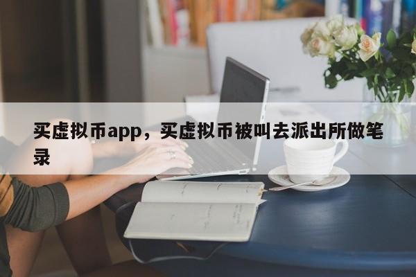 买虚拟币app，买虚拟币被叫去派出所做笔录-第1张图片-易算准