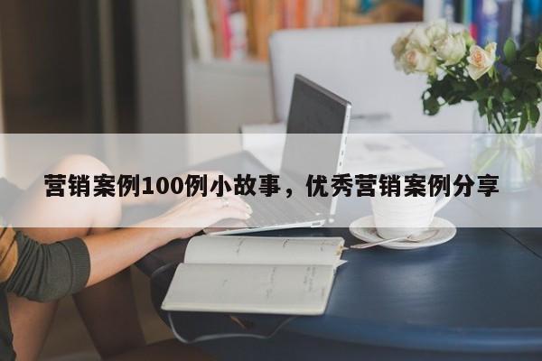 营销案例100例小故事，优秀营销案例分享-第1张图片-易算准