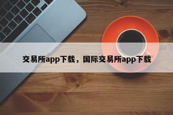 交易所app下载，国际交易所app下载-第1张图片-易算准