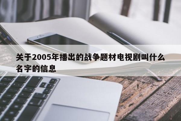 关于2005年播出的战争题材电视剧叫什么名字的信息-第1张图片-易算准