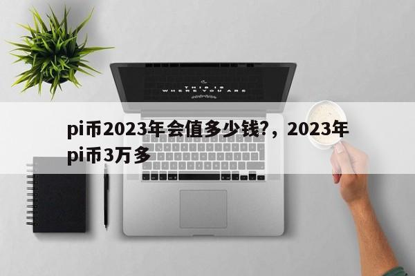 pi币2023年会值多少钱?，2023年pi币3万多-第1张图片-易算准