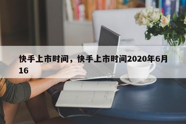 快手上市时间，快手上市时间2020年6月16-第1张图片-易算准