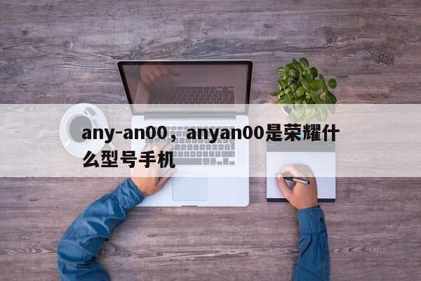 any-an00，anyan00是荣耀什么型号手机-第1张图片-易算准