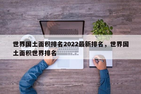 世界国土面积排名2022最新排名，世界国土面积世界排名-第1张图片-易算准