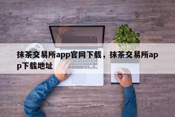 抹茶交易所app官网下载，抹茶交易所app下载地址-第1张图片-易算准