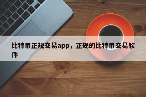 比特币正规交易app，正规的比特币交易软件-第1张图片-易算准