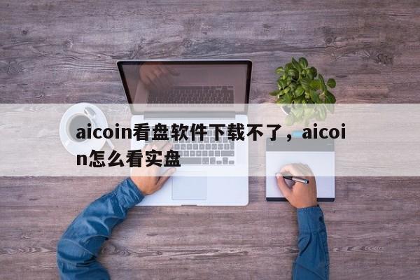 aicoin看盘软件下载不了，aicoin怎么看实盘-第1张图片-易算准