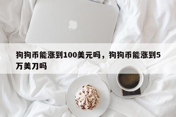 狗狗币能涨到100美元吗，狗狗币能涨到5万美刀吗-第1张图片-易算准