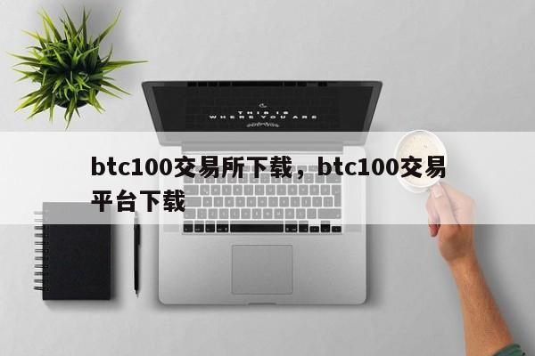 btc100交易所下载，btc100交易平台下载-第1张图片-易算准