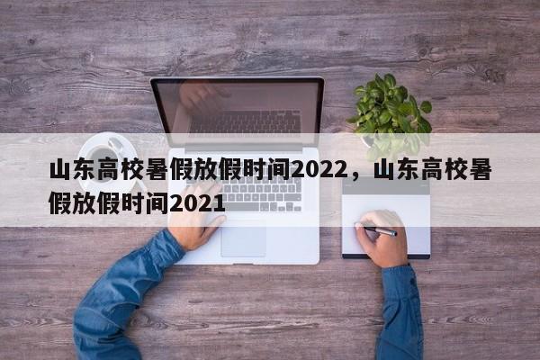 山东高校暑假放假时间2022，山东高校暑假放假时间2021-第1张图片-易算准