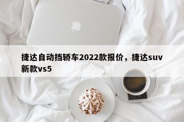 捷达自动挡轿车2022款报价，捷达suv新款vs5-第1张图片-易算准