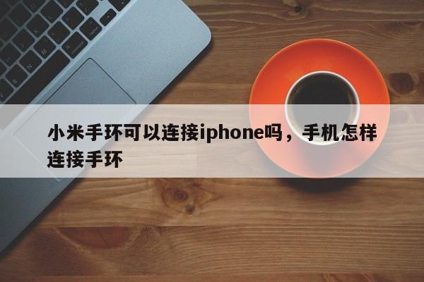 小米手环可以连接iphone吗，手机怎样连接手环-第1张图片-易算准