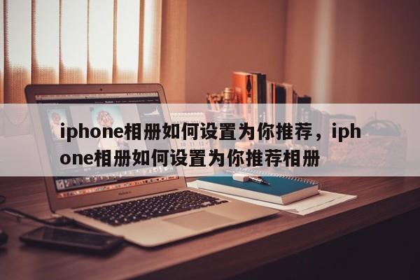 iphone相册如何设置为你推荐，iphone相册如何设置为你推荐相册-第1张图片-易算准