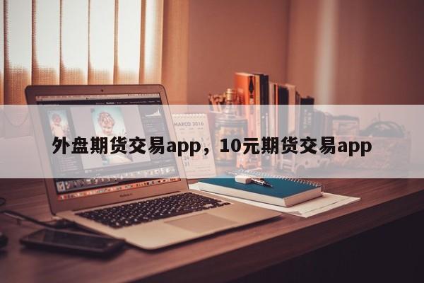 外盘期货交易app，10元期货交易app-第1张图片-易算准