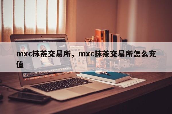 mxc抹茶交易所，mxc抹茶交易所怎么充值-第1张图片-易算准