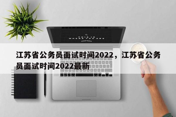 江苏省公务员面试时间2022，江苏省公务员面试时间2022最新-第1张图片-易算准