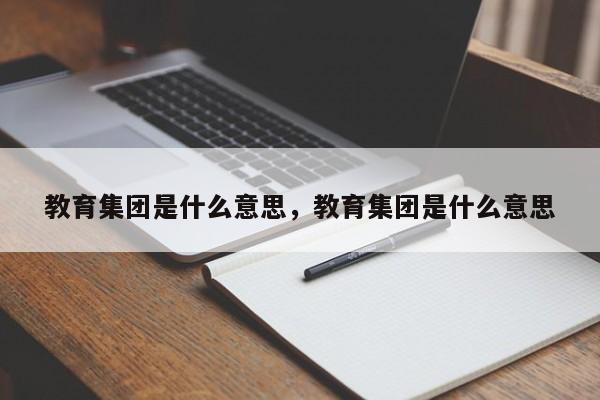 教育集团是什么意思，教育集团是什么意思-第1张图片-易算准