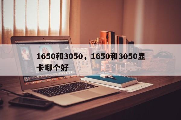 1650和3050，1650和3050显卡哪个好-第1张图片-易算准