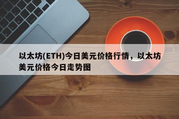 以太坊(ETH)今日美元价格行情，以太坊美元价格今日走势图-第1张图片-易算准