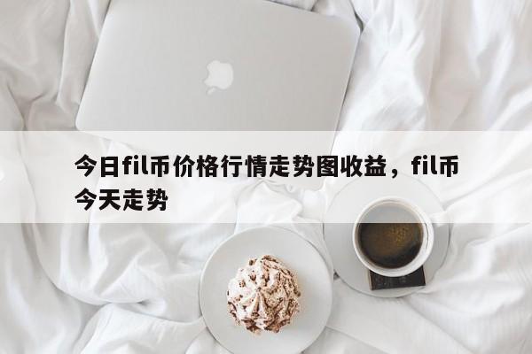 今日fil币价格行情走势图收益，fil币今天走势-第1张图片-易算准