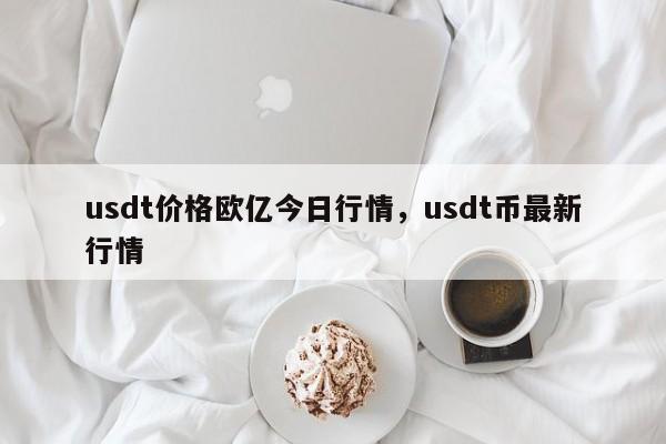 usdt价格欧亿今日行情，usdt币最新行情-第1张图片-易算准