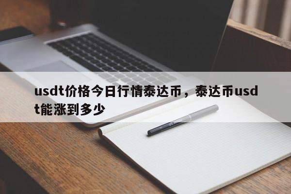 usdt价格今日行情泰达币，泰达币usdt能涨到多少-第1张图片-易算准