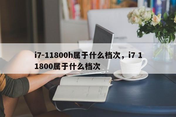 i7-11800h属于什么档次，i7 11800属于什么档次-第1张图片-易算准