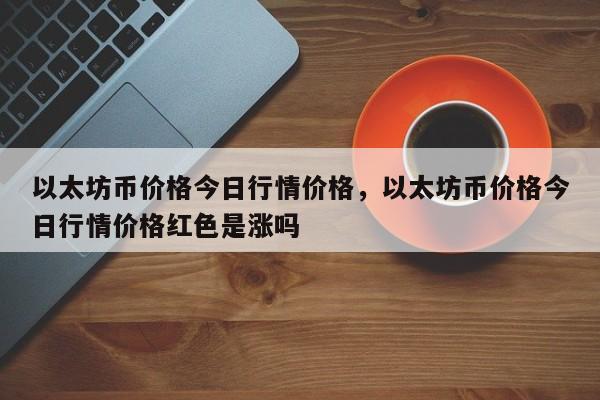 以太坊币价格今日行情价格，以太坊币价格今日行情价格红色是涨吗-第1张图片-易算准