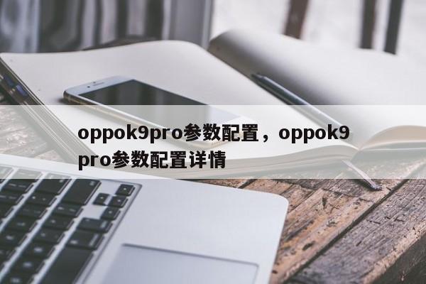 oppok9pro参数配置，oppok9pro参数配置详情-第1张图片-易算准