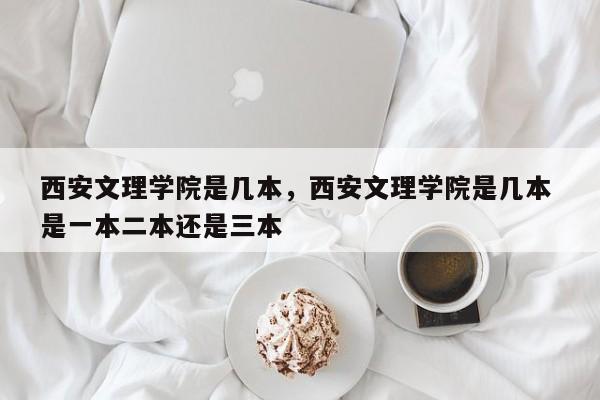 西安文理学院是几本，西安文理学院是几本 是一本二本还是三本-第1张图片-易算准