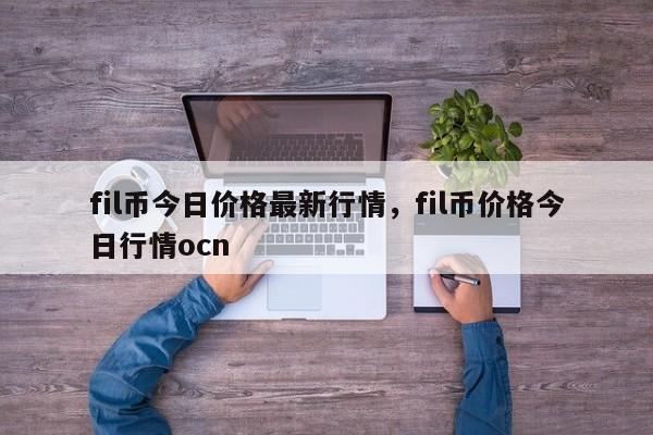 fil币今日价格最新行情，fil币价格今日行情ocn-第1张图片-易算准