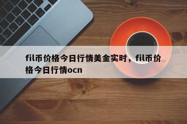 fil币价格今日行情美金实时，fil币价格今日行情ocn-第1张图片-易算准