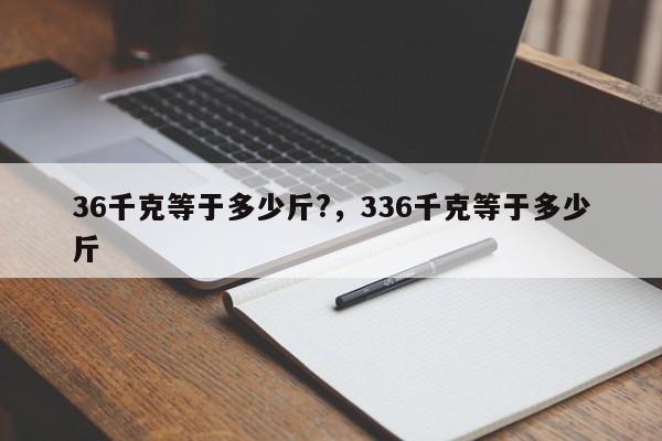 36千克等于多少斤?，336千克等于多少斤-第1张图片-易算准