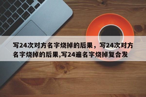 写24次对方名字烧掉的后果，写24次对方名字烧掉的后果,写24遍名字烧掉复合发-第1张图片-易算准