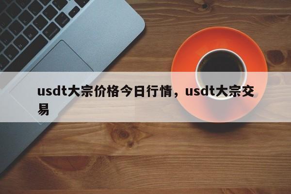 usdt大宗价格今日行情，usdt大宗交易-第1张图片-易算准