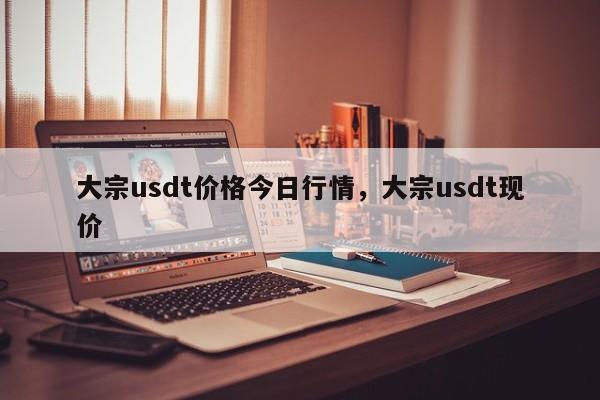 大宗usdt价格今日行情，大宗usdt现价-第1张图片-易算准