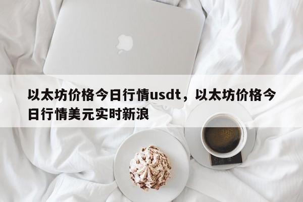 以太坊价格今日行情usdt，以太坊价格今日行情美元实时新浪-第1张图片-易算准