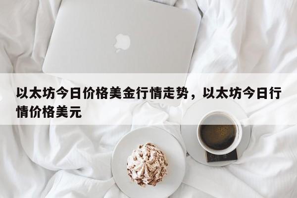 以太坊今日价格美金行情走势，以太坊今日行情价格美元-第1张图片-易算准