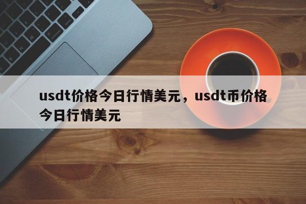 usdt价格今日行情美元，usdt币价格今日行情美元-第1张图片-易算准