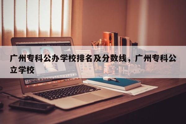 广州专科公办学校排名及分数线，广州专科公立学校-第1张图片-易算准