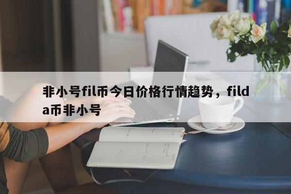 非小号fil币今日价格行情趋势，filda币非小号-第1张图片-易算准