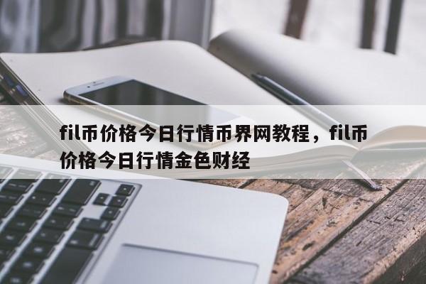 fil币价格今日行情币界网教程，fil币价格今日行情金色财经-第1张图片-易算准