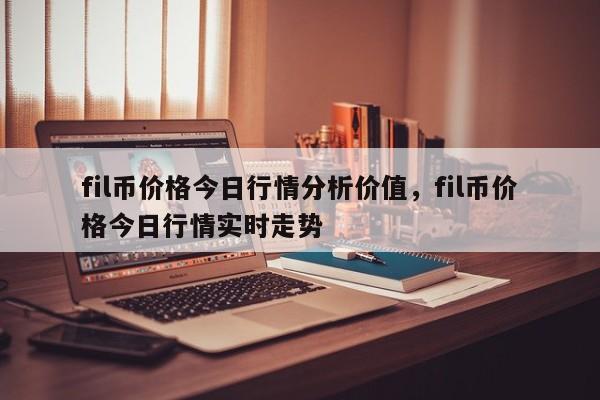 fil币价格今日行情分析价值，fil币价格今日行情实时走势-第1张图片-易算准