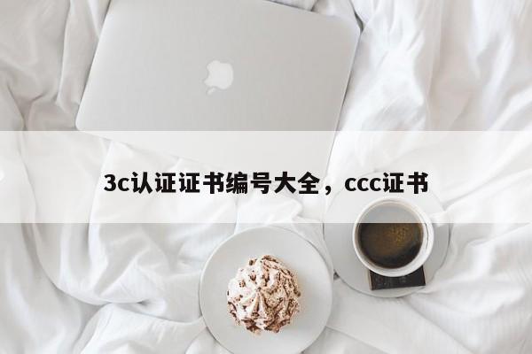 3c认证证书编号大全，ccc证书-第1张图片-易算准